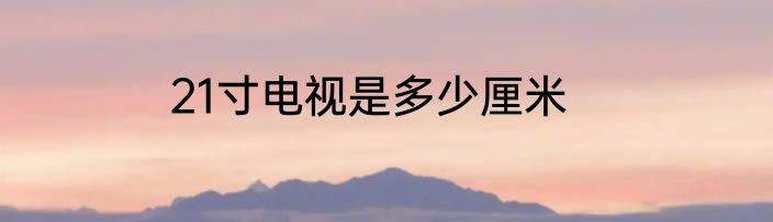 21寸电视是多少厘米