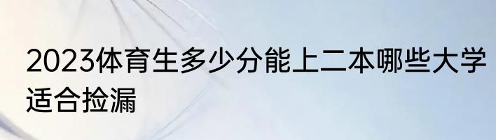 2023体育生多少分能上二本哪些大学适合捡漏