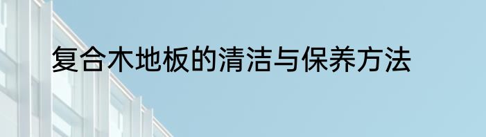 复合木地板的清洁与保养方法