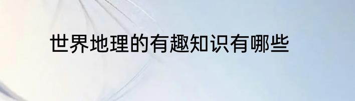 世界地理的有趣知识有哪些