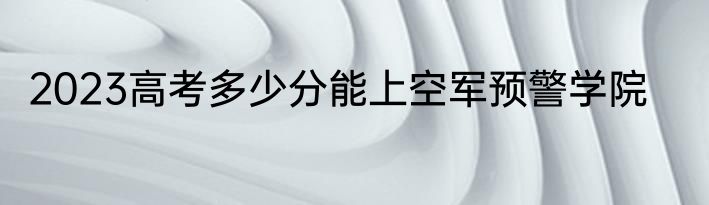 2023高考多少分能上空军预警学院