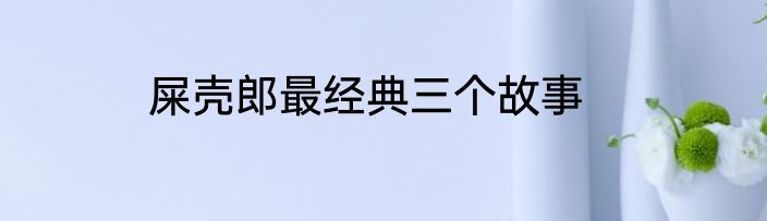 屎壳郎最经典三个故事