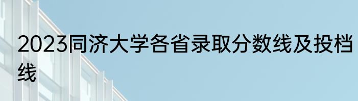 2023同济大学各省录取分数线及投档线