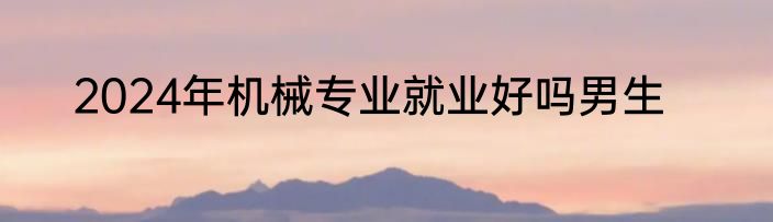 2024年机械专业就业好吗男生
