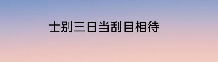 士别三日当刮目相待