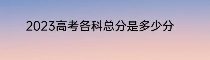 2023高考各科总分是多少分