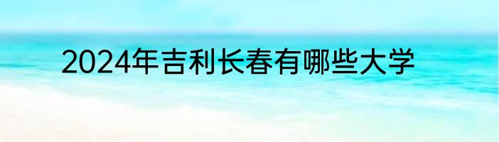 2024年吉利长春有哪些大学