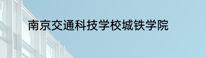 南京交通科技学校城铁学院