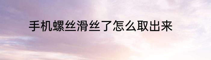 手机螺丝滑丝了怎么取出来