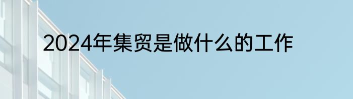 2024年集贸是做什么的工作