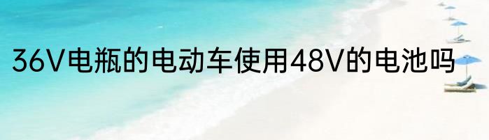 36V电瓶的电动车使用48V的电池吗
