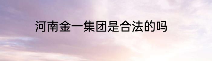 河南金一集团是合法的吗