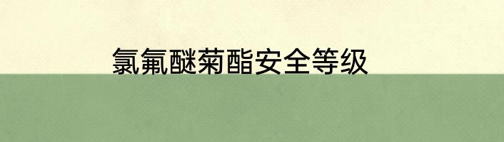 氯氟醚菊酯安全等级