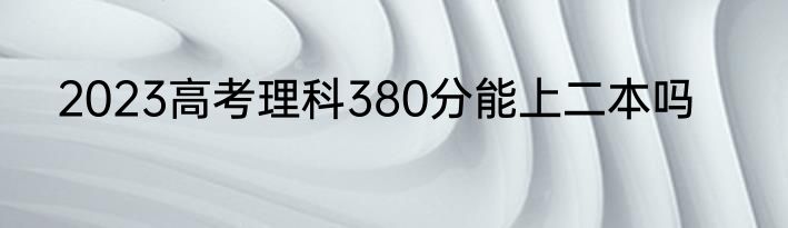 2023高考理科380分能上二本吗