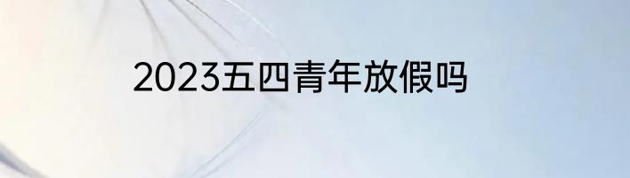 2023五四青年放假吗