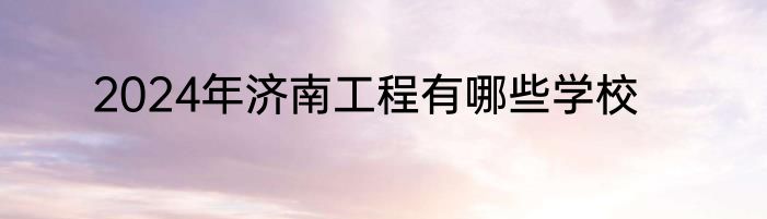 2024年济南工程有哪些学校