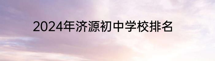 2024年济源初中学校排名