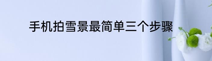 手机拍雪景最简单三个步骤