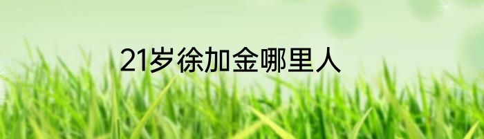 21岁徐加金哪里人