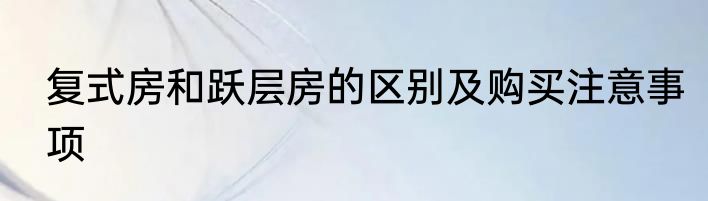 复式房和跃层房的区别及购买注意事项