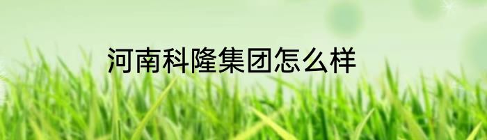 河南科隆集团怎么样