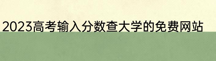 2023高考输入分数查大学的免费网站