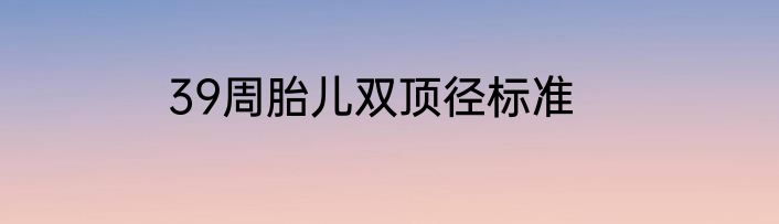 39周胎儿双顶径标准