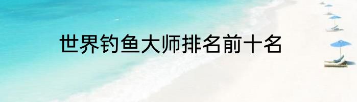 世界钓鱼大师排名前十名