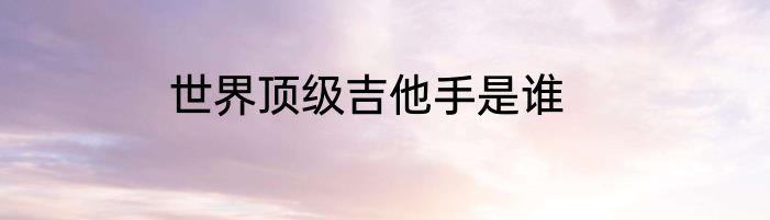 世界顶级吉他手是谁