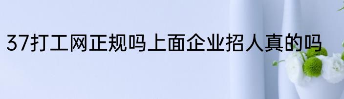 37打工网正规吗上面企业招人真的吗