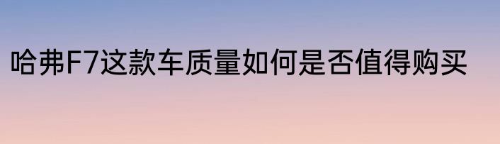 哈弗F7这款车质量如何是否值得购买