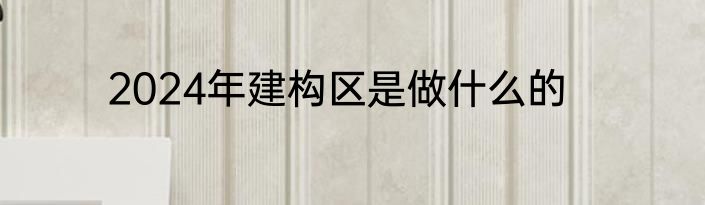 2024年建构区是做什么的
