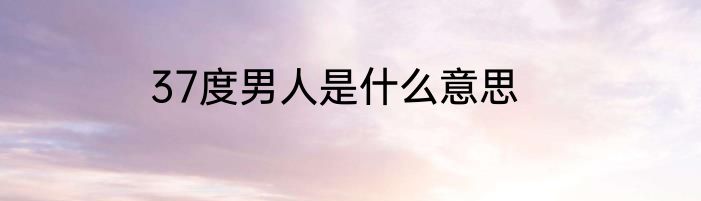 37度男人是什么意思