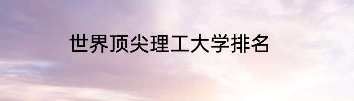 世界顶尖理工大学排名