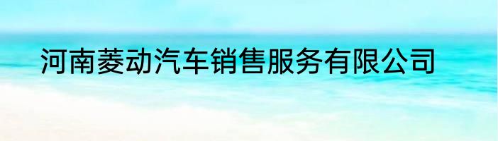 河南菱动汽车销售服务有限公司
