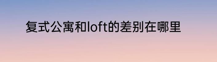 复式公寓和loft的差别在哪里