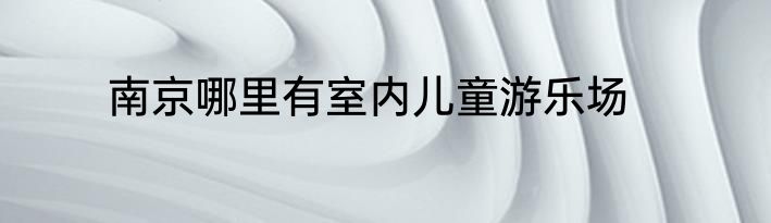 南京哪里有室内儿童游乐场