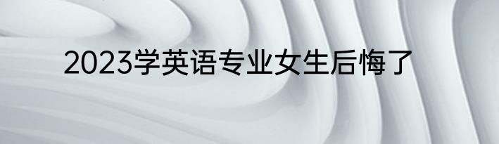 2023学英语专业女生后悔了