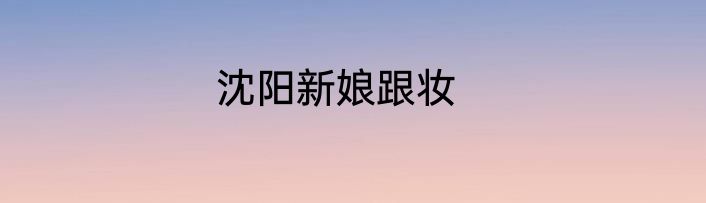 沈阳新娘跟妆