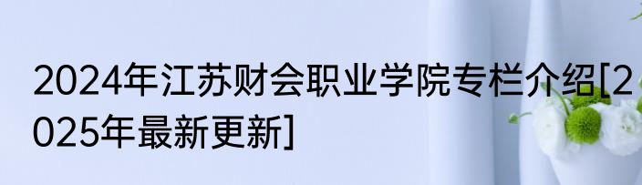 2024年江苏财会职业学院专栏介绍[2025年最新更新]