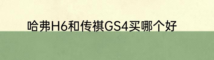 哈弗H6和传祺GS4买哪个好