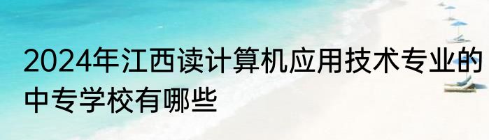 2024年江西读计算机应用技术专业的中专学校有哪些