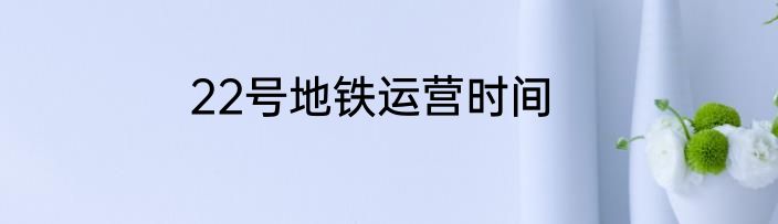 22号地铁运营时间