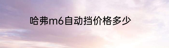 哈弗m6自动挡价格多少