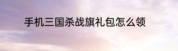 手机三国杀战旗礼包怎么领