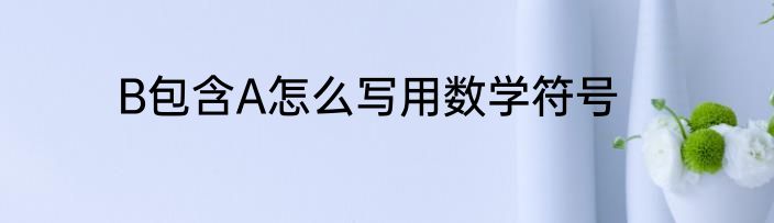 B包含A怎么写用数学符号