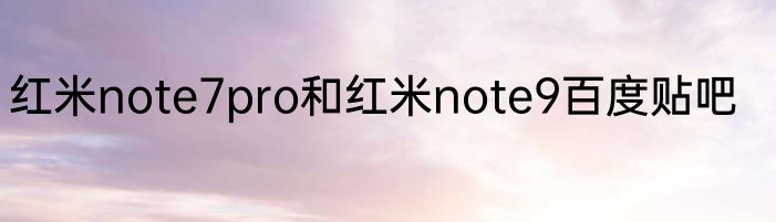 红米note7pro和红米note9百度贴吧