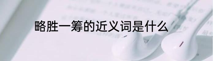 略胜一筹的近义词是什么