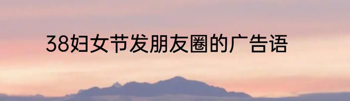 38妇女节发朋友圈的广告语