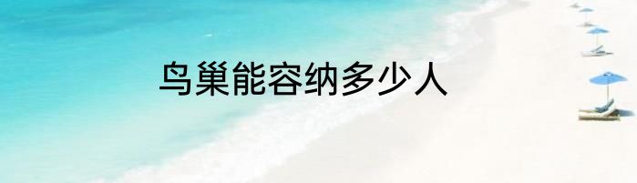 鸟巢能容纳多少人